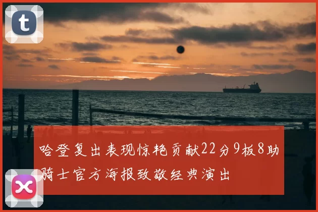 哈登复出表现惊艳贡献22分9板8助骑士官方海报致敬经典演出