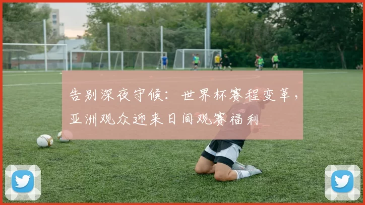 告别深夜守候:世界杯赛程变革,亚洲观众迎来日间观赛福利