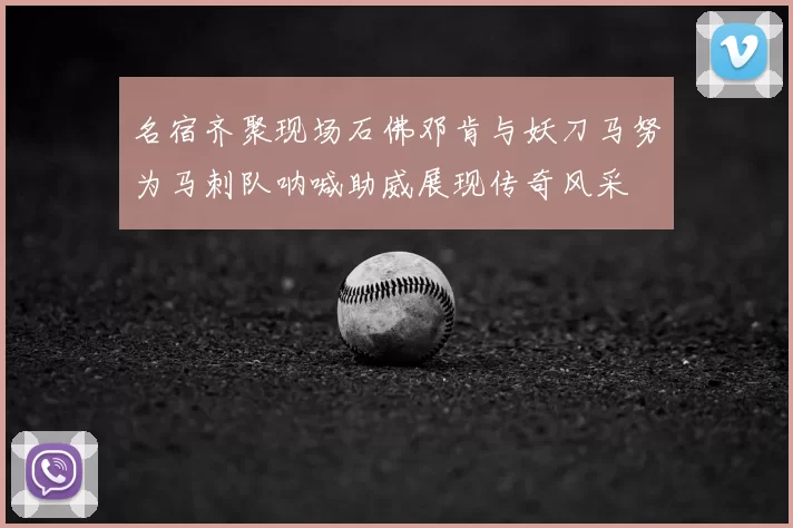 名宿齐聚现场石佛邓肯与妖刀马努为马刺队呐喊助威展现传奇风采