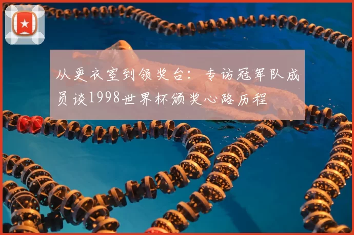 从更衣室到领奖台：专访冠军队成员谈1998世界杯颁奖心路历程