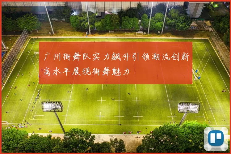 广州街舞队实力飙升引领潮流创新高水平展现街舞魅力