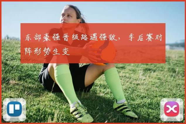 东部豪强晋级路遇强敌,季后赛对阵形势生变