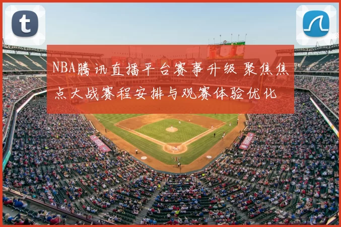 NBA腾讯直播平台赛事升级 聚焦焦点大战赛程安排与观赛体验优化