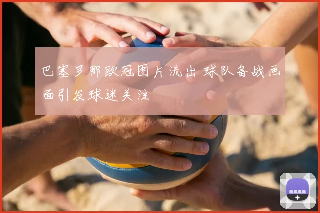 巴塞罗那欧冠图片流出 球队备战画面引发球迷关注