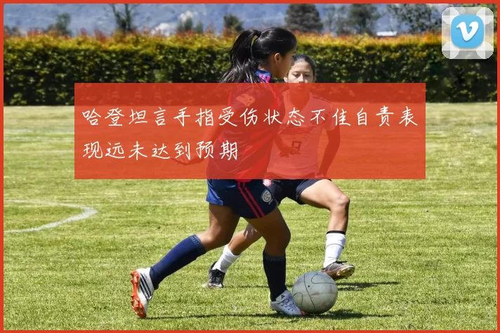 哈登坦言手指受伤状态不佳自责表现远未达到预期