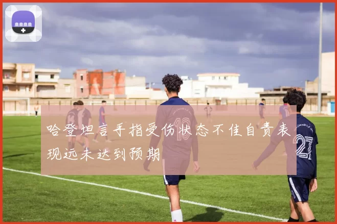 哈登坦言手指受伤状态不佳自责表现远未达到预期