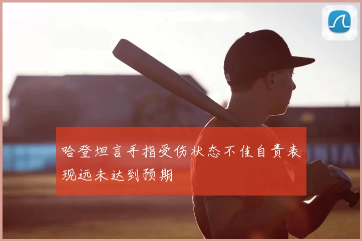 哈登坦言手指受伤状态不佳自责表现远未达到预期