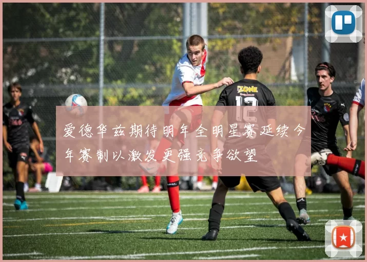 爱德华兹期待明年全明星赛延续今年赛制以激发更强竞争欲望
