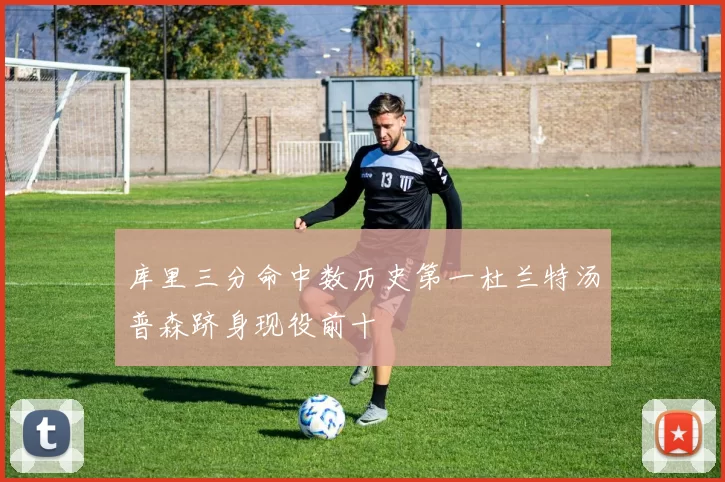 库里三分命中数历史第一杜兰特汤普森跻身现役前十