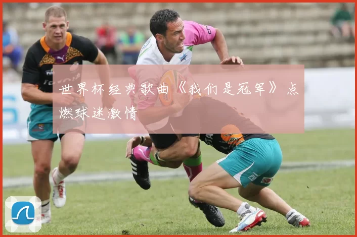 世界杯经典歌曲《我们是冠军》点燃球迷激情