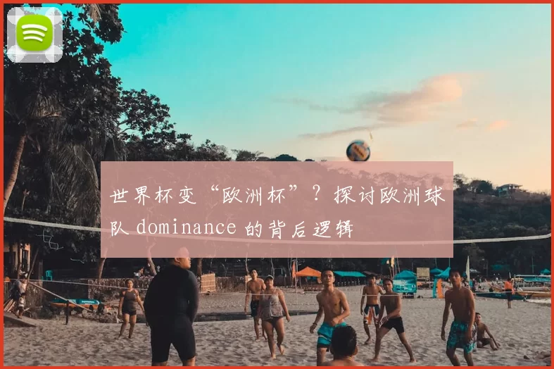 世界杯变“欧洲杯”?探讨欧洲球队 dominance 的背后逻辑