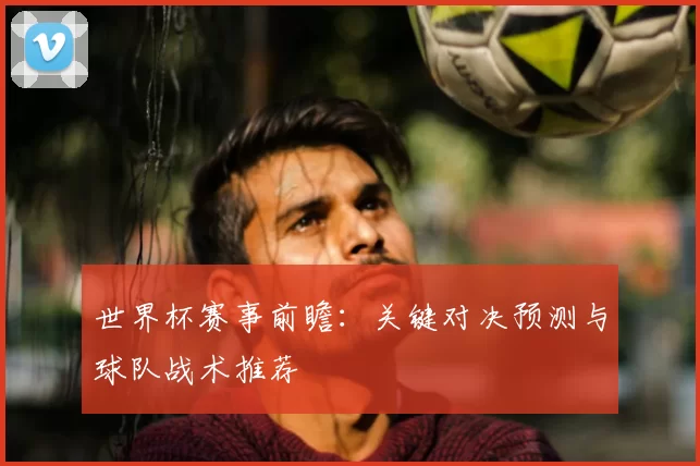 世界杯赛事前瞻:关键对决预测与球队战术推荐
