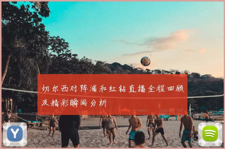 切尔西对阵浦和红钻直播全程回顾及精彩瞬间分析