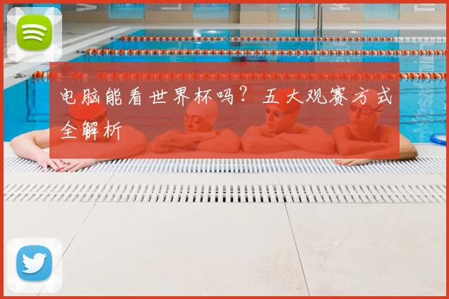 电脑能看世界杯吗?五大观赛方式全解析