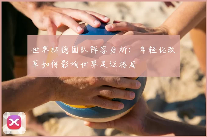世界杯德国队阵容分析:年轻化改革如何影响世界足坛格局
