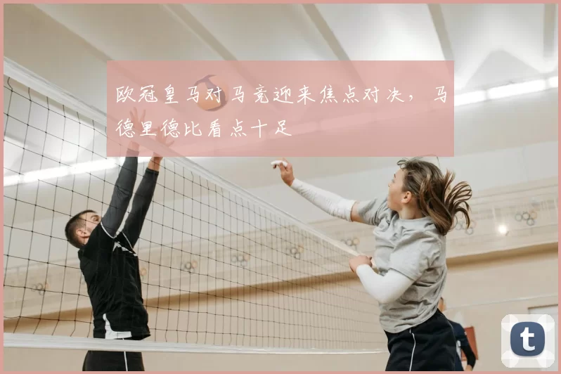 欧冠皇马对马竞迎来焦点对决，马德里德比看点十足
