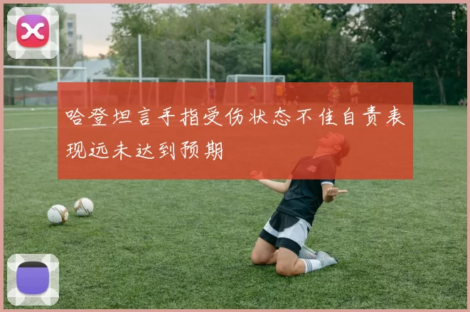 哈登坦言手指受伤状态不佳自责表现远未达到预期