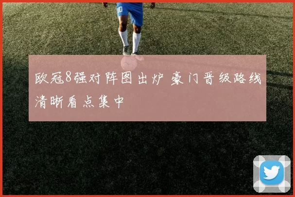 欧冠8强对阵图出炉 豪门晋级路线清晰看点集中