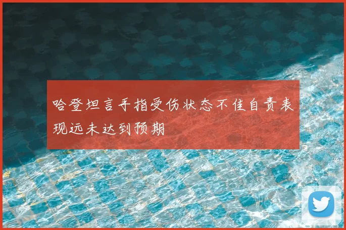 哈登坦言手指受伤状态不佳自责表现远未达到预期