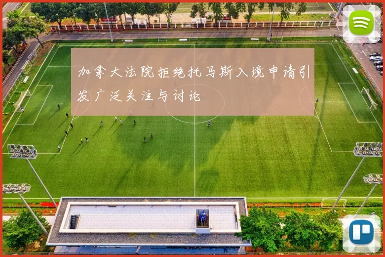 加拿大法院拒绝托马斯入境申请引发广泛关注与讨论
