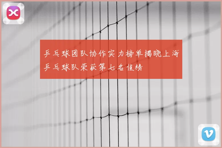 乒乓球团队协作实力榜单揭晓上海乒乓球队荣获第七名佳绩