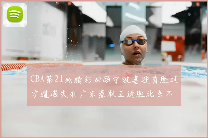 CBA第21轮精彩回顾宁波喜迎首胜辽宁遭遇失利广东豪取五连胜北京不敌天津江苏力克新疆