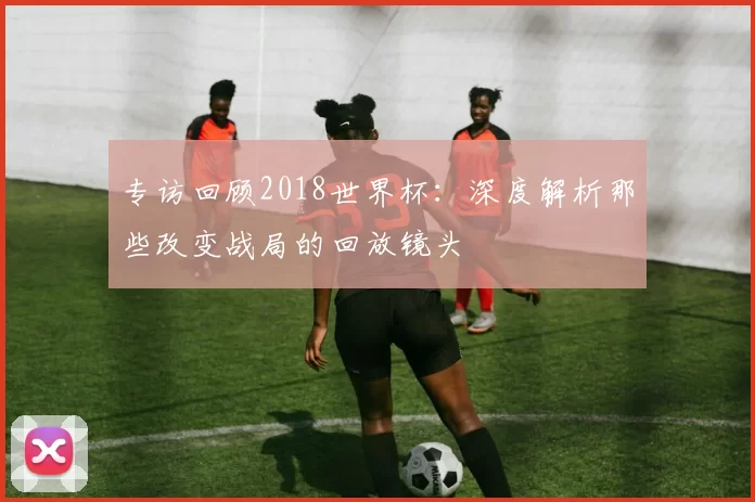 专访回顾2018世界杯:深度解析那些改变战局的回放镜头