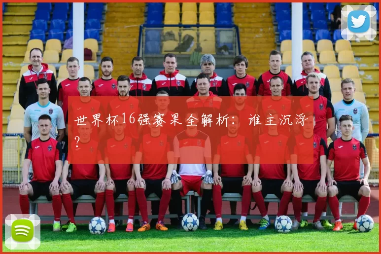 世界杯16强赛果全解析:谁主沉浮?