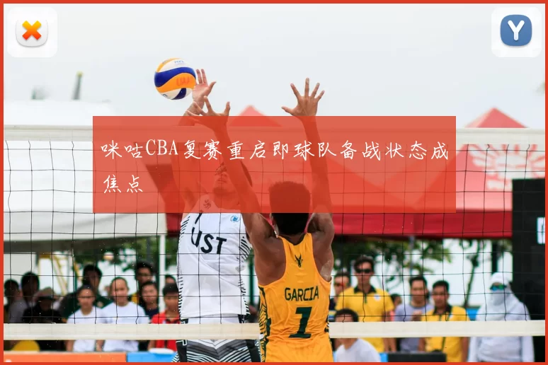 咪咕CBA复赛重启即球队备战状态成焦点