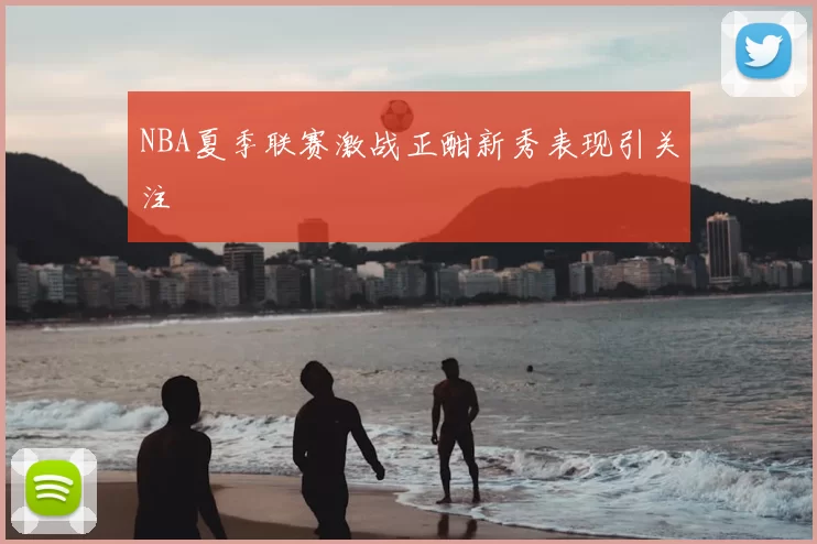 NBA夏季联赛激战正酣新秀表现引关注