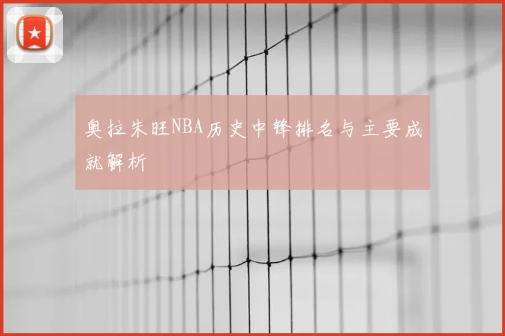 奥拉朱旺NBA历史中锋排名与主要成就解析