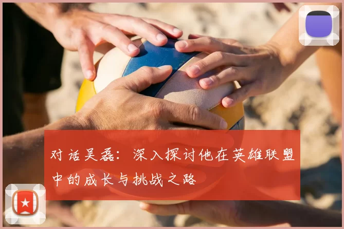 对话吴磊：深入探讨他在英雄联盟中的成长与挑战之路