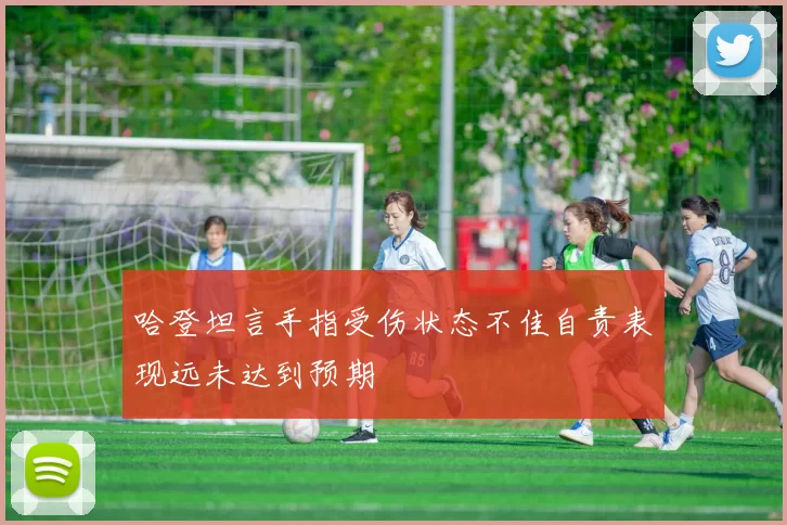 哈登坦言手指受伤状态不佳自责表现远未达到预期