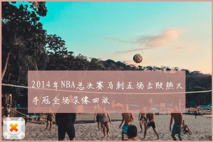 2014年NBA总决赛马刺五场击败热火夺冠全场录像回放