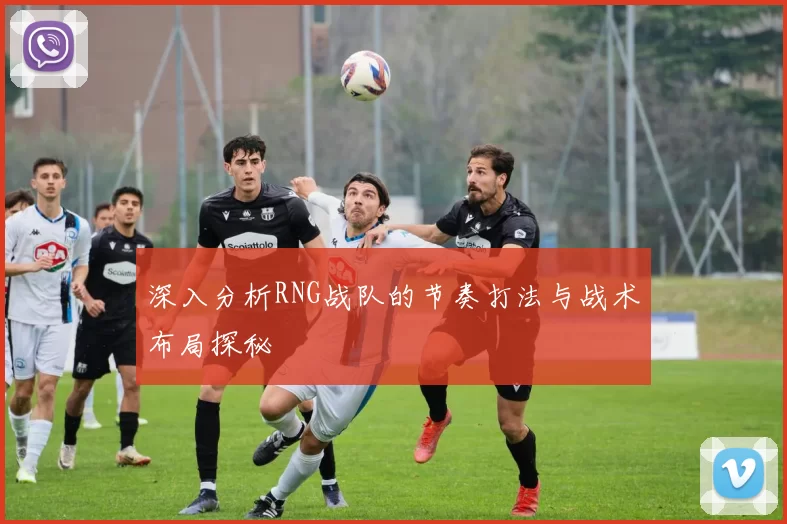 深入分析RNG战队的节奏打法与战术布局探秘