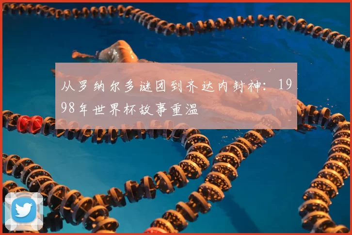从罗纳尔多谜团到齐达内封神：1998年世界杯故事重温