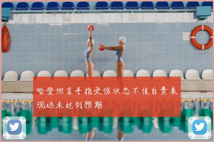 哈登坦言手指受伤状态不佳自责表现远未达到预期