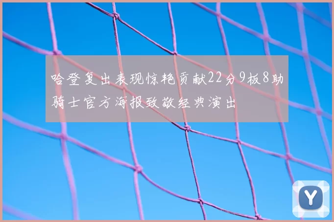 哈登复出表现惊艳贡献22分9板8助骑士官方海报致敬经典演出
