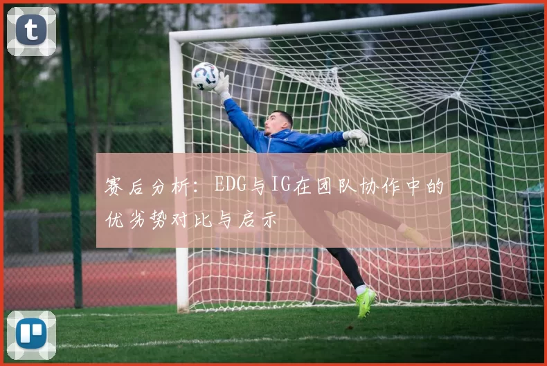 赛后分析：EDG与IG在团队协作中的优劣势对比与启示
