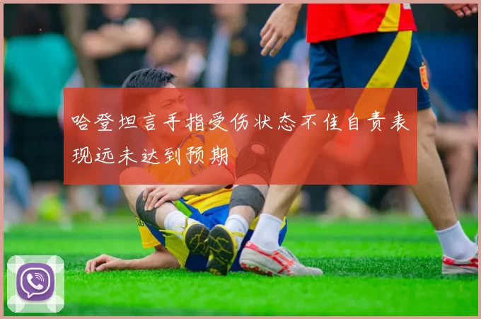 哈登坦言手指受伤状态不佳自责表现远未达到预期