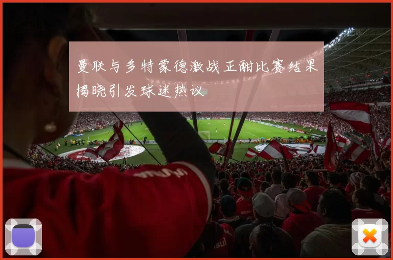 曼联与多特蒙德激战正酣比赛结果揭晓引发球迷热议