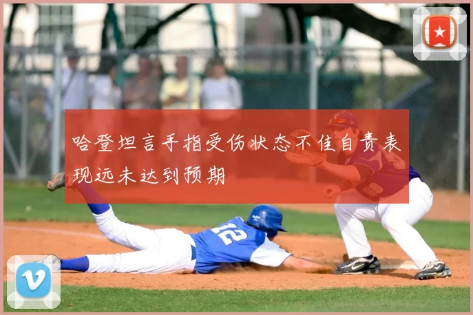 哈登坦言手指受伤状态不佳自责表现远未达到预期