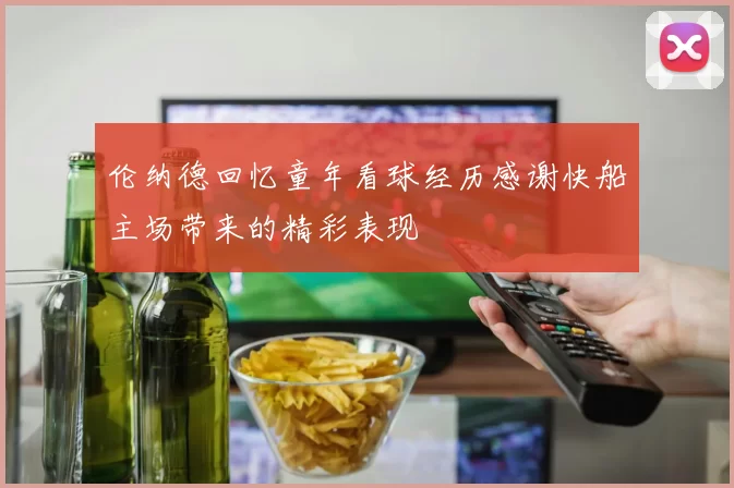 伦纳德回忆童年看球经历感谢快船主场带来的精彩表现
