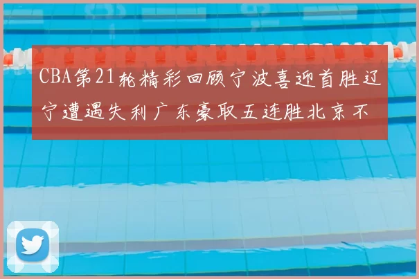 CBA第21轮精彩回顾宁波喜迎首胜辽宁遭遇失利广东豪取五连胜北京不敌天津江苏力克新疆