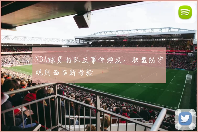 NBA球员打队友事件频发,联盟防守规则面临新考验