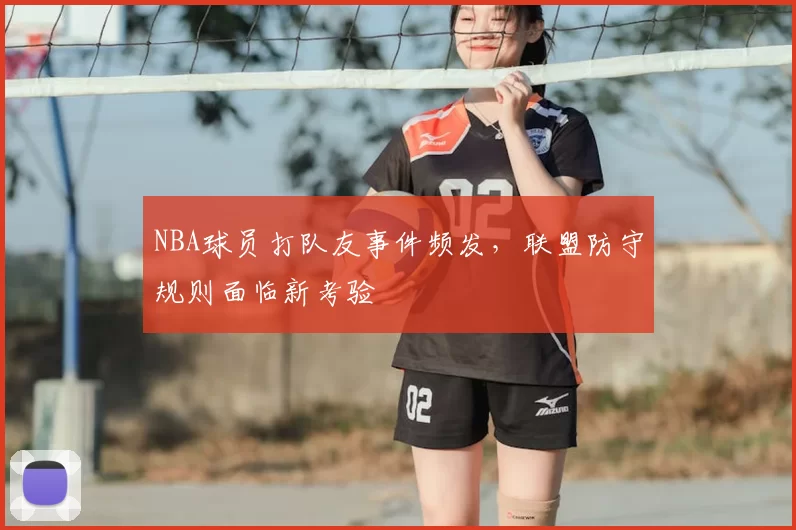 NBA球员打队友事件频发,联盟防守规则面临新考验
