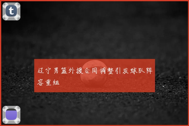 辽宁男篮外援合同调整引发球队阵容重组