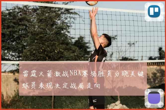雷霆火箭激战NBA赛场胜负分晓关键球员表现决定战局走向