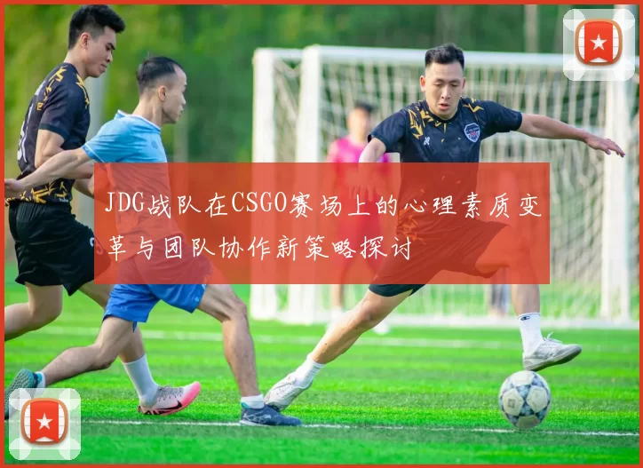 JDG战队在CSGO赛场上的心理素质变革与团队协作新策略探讨