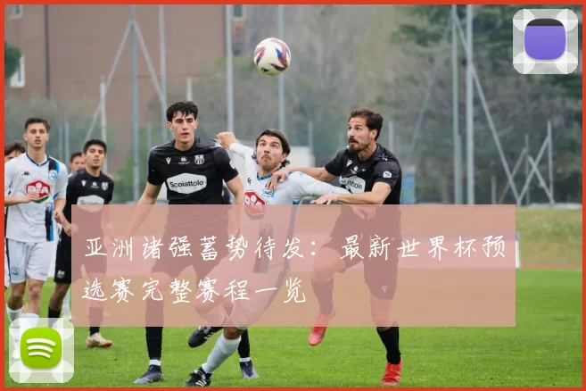 亚洲诸强蓄势待发:最新世界杯预选赛完整赛程一览